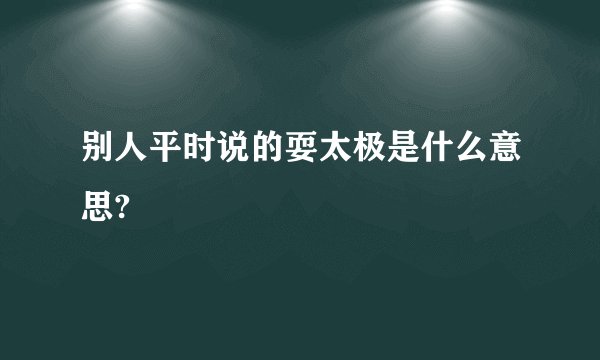 别人平时说的耍太极是什么意思?