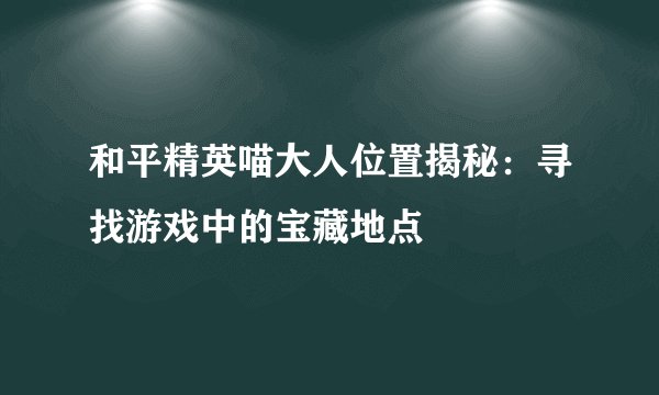 和平精英喵大人位置揭秘：寻找游戏中的宝藏地点