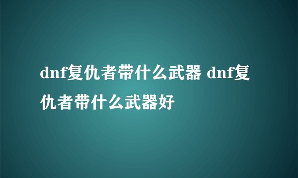 dnf复仇者带什么武器 dnf复仇者带什么武器好