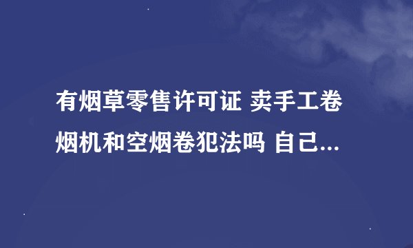 有烟草零售许可证 卖手工卷烟机和空烟卷犯法吗 自己不做卷烟