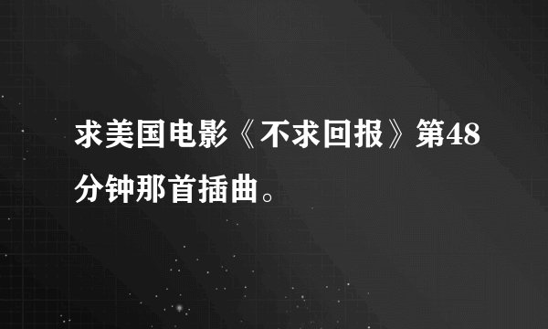 求美国电影《不求回报》第48分钟那首插曲。
