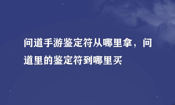 问道手游鉴定符从哪里拿，问道里的鉴定符到哪里买