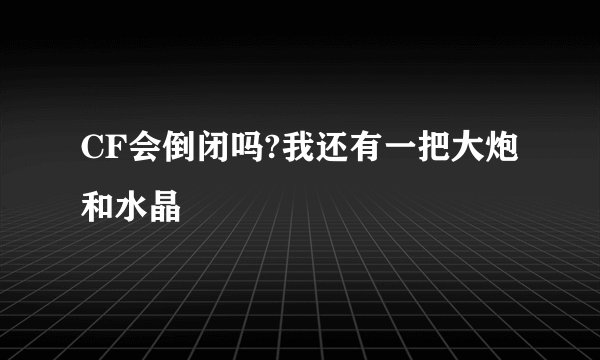 CF会倒闭吗?我还有一把大炮和水晶