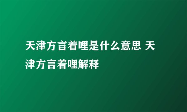 天津方言着哩是什么意思 天津方言着哩解释