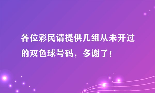 各位彩民请提供几组从未开过的双色球号码，多谢了！