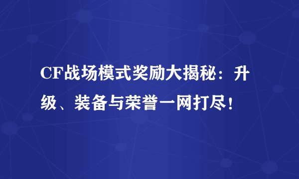 CF战场模式奖励大揭秘：升级、装备与荣誉一网打尽！