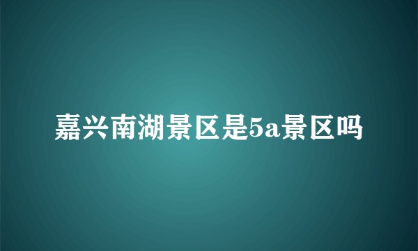 嘉兴南湖景区是5a景区吗