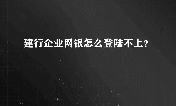 建行企业网银怎么登陆不上？