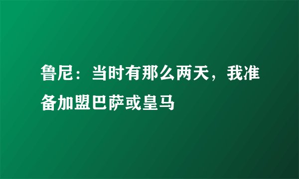 鲁尼：当时有那么两天，我准备加盟巴萨或皇马