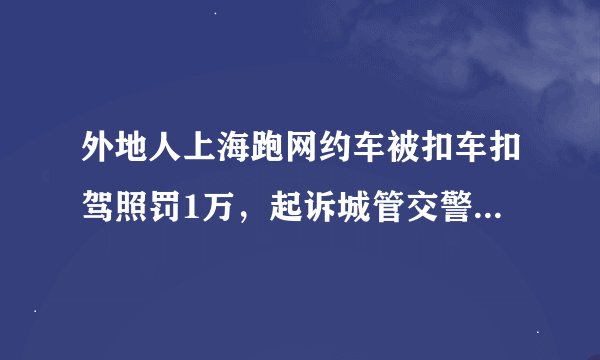 外地人上海跑网约车被扣车扣驾照罚1万，起诉城管交警质疑罚款搞创收