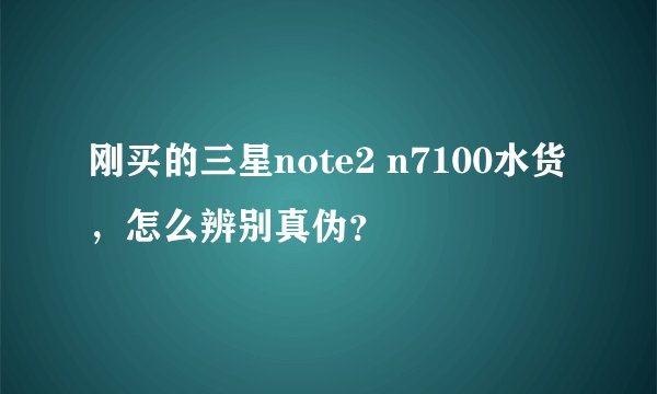 刚买的三星note2 n7100水货，怎么辨别真伪？