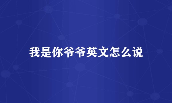 我是你爷爷英文怎么说