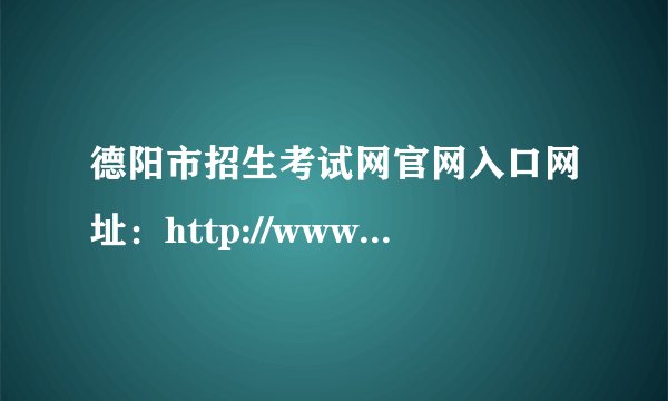 德阳市招生考试网官网入口网址：http://www.zk678.com/