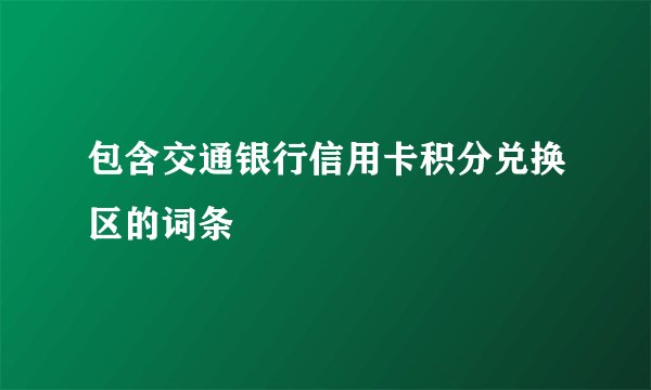 包含交通银行信用卡积分兑换区的词条