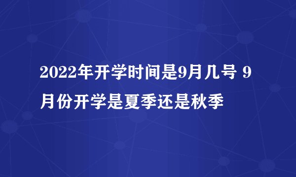 2022年开学时间是9月几号 9月份开学是夏季还是秋季