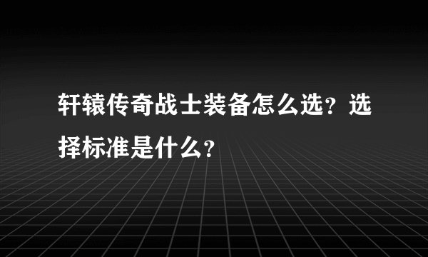 轩辕传奇战士装备怎么选？选择标准是什么？