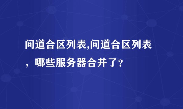 问道合区列表,问道合区列表，哪些服务器合并了？