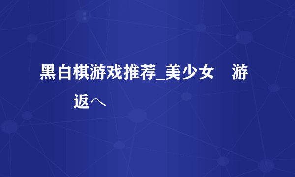 黑白棋游戏推荐_美少女裏游戯裏返へ