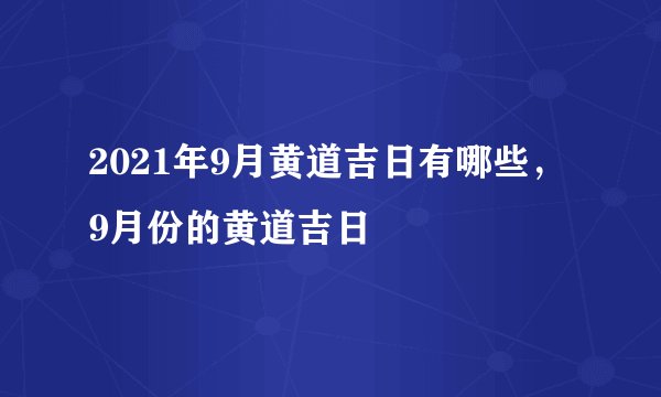 2021年9月黄道吉日有哪些,9月份的黄道吉日