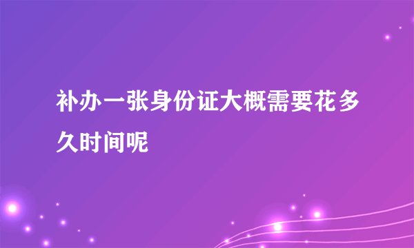 补办一张身份证大概需要花多久时间呢