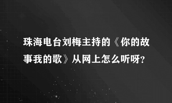 珠海电台刘梅主持的《你的故事我的歌》从网上怎么听呀？