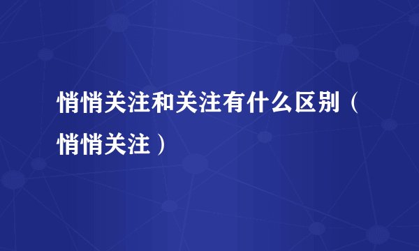 悄悄关注和关注有什么区别（悄悄关注）