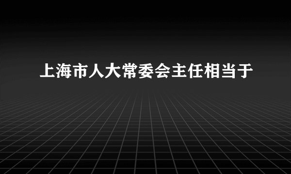 上海市人大常委会主任相当于