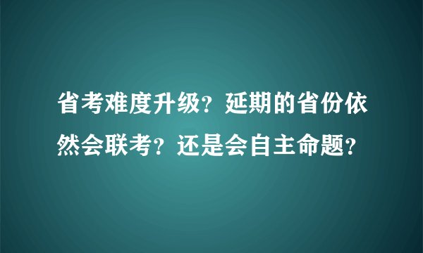 省考难度升级？延期的省份依然会联考？还是会自主命题？
