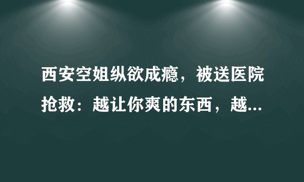 西安空姐纵欲成瘾，被送医院抢救：越让你爽的东西，越会要你的命！