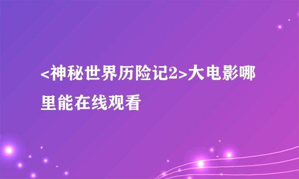 <神秘世界历险记2>大电影哪里能在线观看