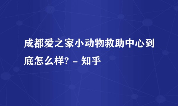成都爱之家小动物救助中心到底怎么样? - 知乎