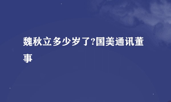 魏秋立多少岁了?国美通讯董事