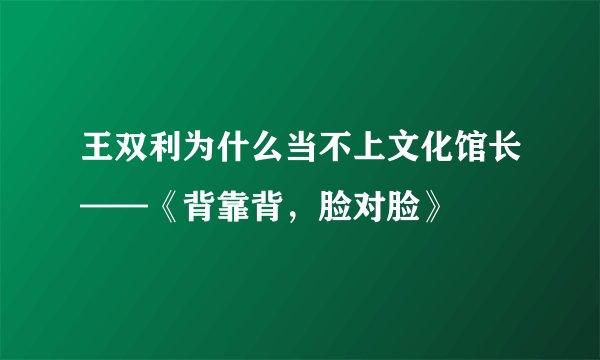 王双利为什么当不上文化馆长——《背靠背，脸对脸》