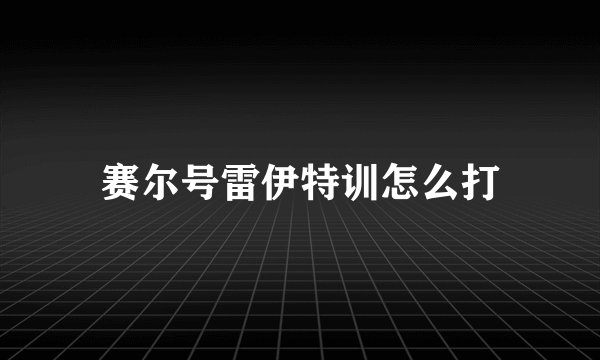 赛尔号雷伊特训怎么打