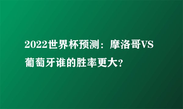 2022世界杯预测：摩洛哥VS葡萄牙谁的胜率更大？