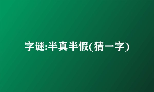字谜:半真半假(猜一字)