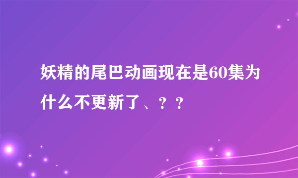 妖精的尾巴动画现在是60集为什么不更新了、??