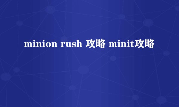 minion rush 攻略 minit攻略