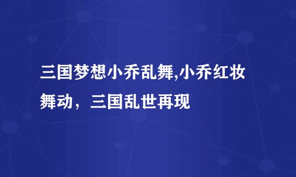 三国梦想小乔乱舞,小乔红妆舞动，三国乱世再现