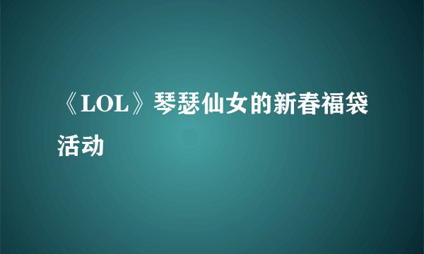 《LOL》琴瑟仙女的新春福袋活动