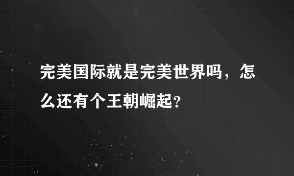 完美国际就是完美世界吗，怎么还有个王朝崛起？