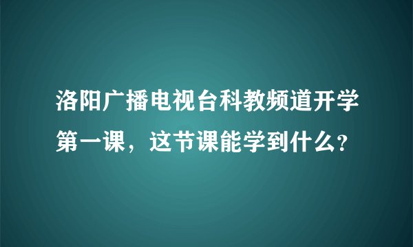 洛阳广播电视台科教频道开学第一课，这节课能学到什么？