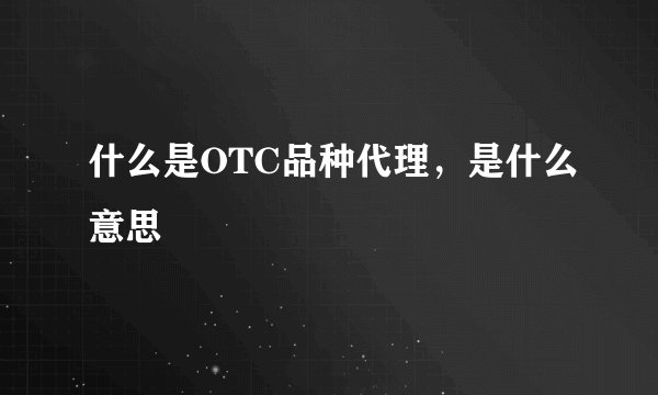 什么是OTC品种代理，是什么意思