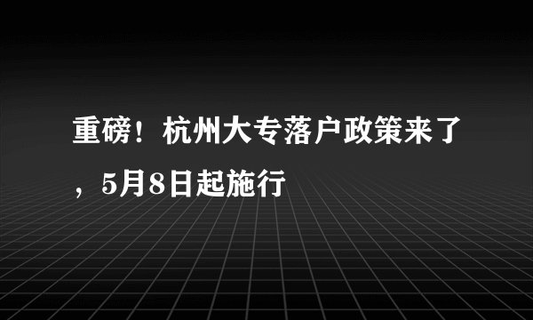 重磅！杭州大专落户政策来了，5月8日起施行