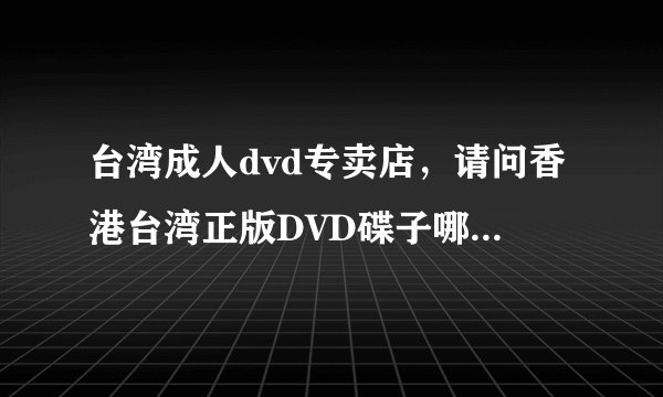 台湾成人dvd专卖店，请问香港台湾正版DVD碟子哪里有批发