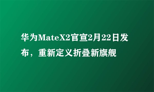 华为MateX2官宣2月22日发布，重新定义折叠新旗舰