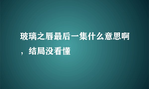 玻璃之唇最后一集什么意思啊，结局没看懂