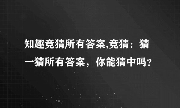 知趣竞猜所有答案,竞猜：猜一猜所有答案，你能猜中吗？