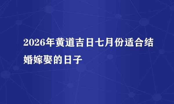 2026年黄道吉日七月份适合结婚嫁娶的日子