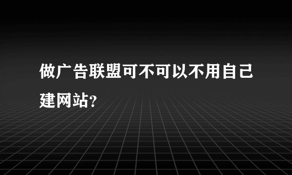 做广告联盟可不可以不用自己建网站？